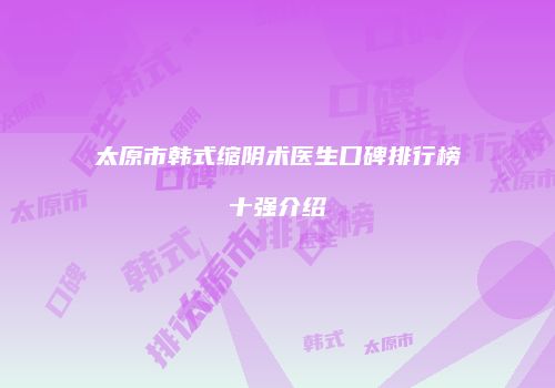 太原市韩式缩阴术医生口碑排行榜十强介绍