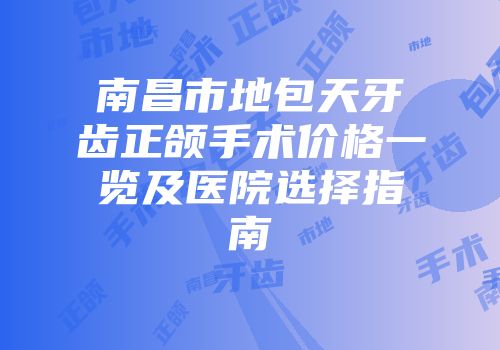 南昌市地包天牙齿正颌手术价格一览及医院选择指南