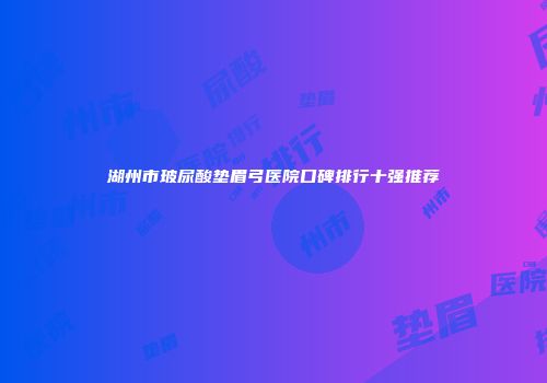 湖州市玻尿酸垫眉弓医院口碑排行十强推荐