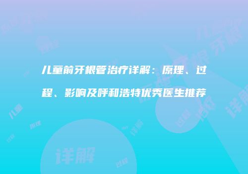 儿童前牙根管治疗详解：原理、过程、影响及呼和浩特优秀医生推荐