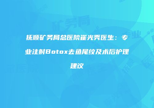 抚顺矿务局总医院崔光秀医生：专业注射Botox去鱼尾纹及术后护理建议