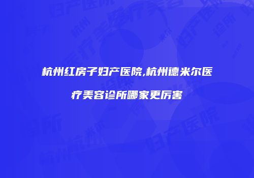 杭州红房子妇产医院,杭州德米尔医疗美容诊所哪家更厉害