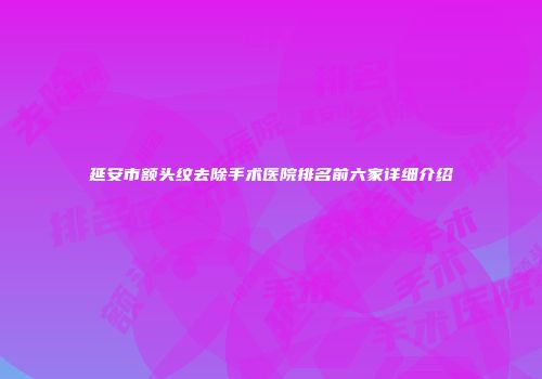 延安市额头纹去除手术医院排名前六家详细介绍