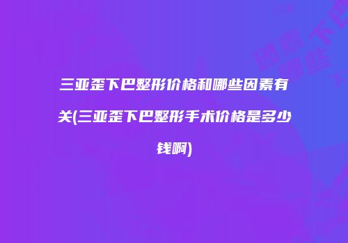 三亚歪下巴整形价格和哪些因素有关(三亚歪下巴整形手术价格是多少钱啊)