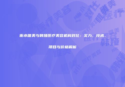 衡水唯美与韩娅医疗美容机构对比：实力、技术、项目与价格解析