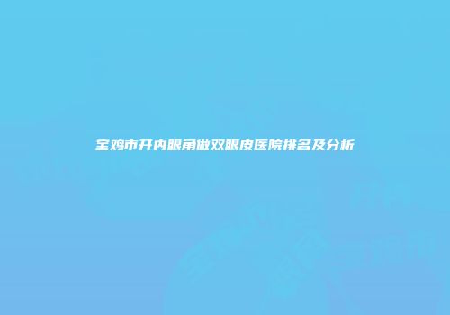 宝鸡市开内眼角做双眼皮医院排名及分析