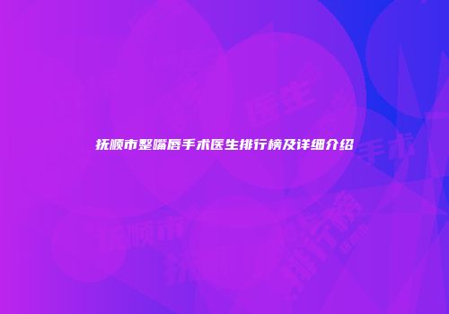 抚顺市整嘴唇手术医生排行榜及详细介绍