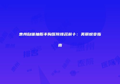 惠州自体抽脂丰胸医院排名前十：美丽蜕变指南