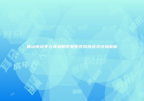 唐山市成年人耳朵畸形整形医院排名及详情解析
