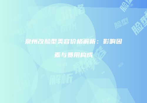 泉州改脸型美容价格解析：影响因素与费用构成