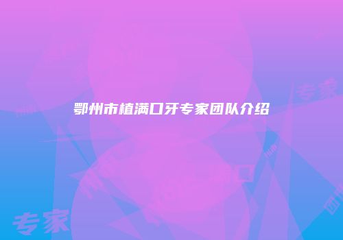 鄂州市植满口牙专家团队介绍