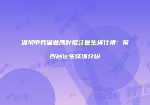深圳市韩国登腾种植牙医生排行榜：前四名医生详细介绍