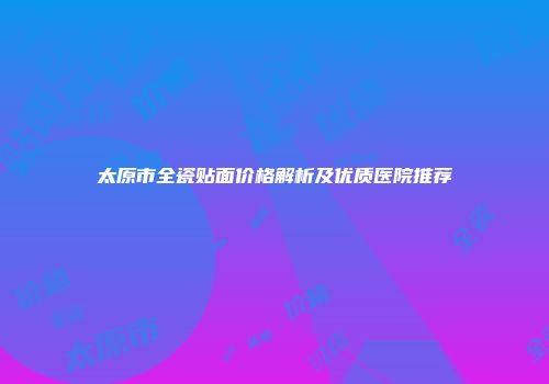 太原市全瓷贴面价格解析及优质医院推荐