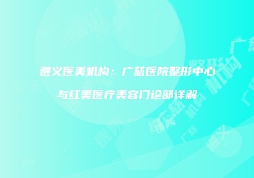 遵义医美机构：广慈医院整形中心与红美医疗美容门诊部详解