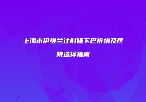 上海市伊维兰注射隆下巴价格及医院选择指南