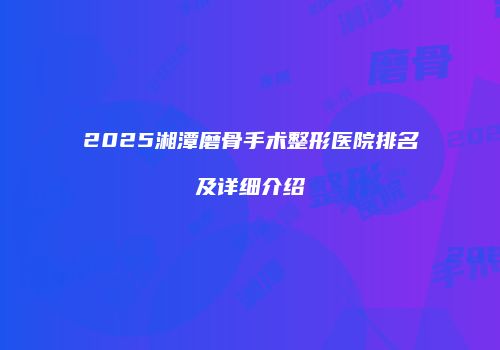 2025湘潭磨骨手术整形医院排名及详细介绍