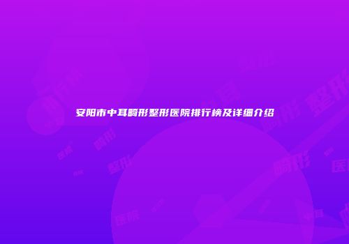 安阳市中耳畸形整形医院排行榜及详细介绍
