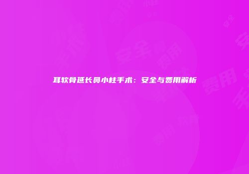 耳软骨延长鼻小柱手术：安全与费用解析