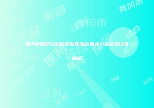 黄冈市面部注射玻尿酸医院综合实力排名及详情解析
