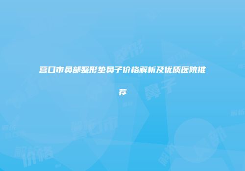 营口市鼻部整形垫鼻子价格解析及优质医院推荐