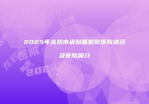 2025年龙岩市瓷贴面整形医院排名及医院简介