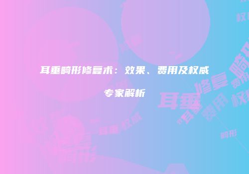 耳垂畸形修复术：效果、费用及权威专家解析