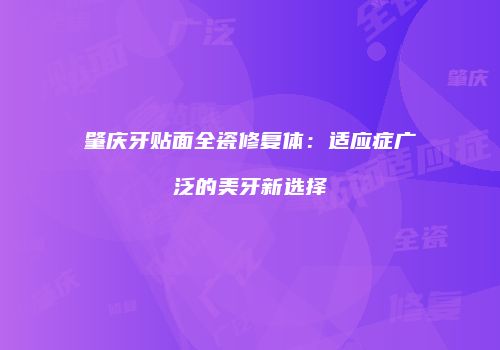肇庆牙贴面全瓷修复体：适应症广泛的美牙新选择