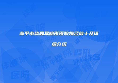 南平市修复耳畸形医院排名前十及详细介绍