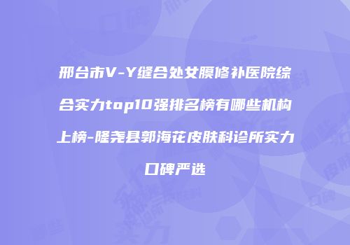 邢台市V-Y缝合处女膜修补医院综合实力top10强排名榜有哪些机构上榜-隆尧县郭海花皮肤科诊所实力口碑严选