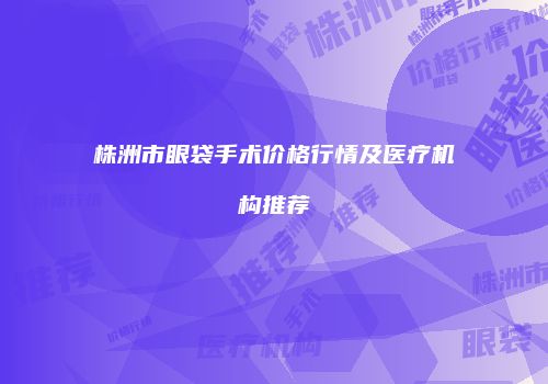株洲市眼袋手术价格行情及医疗机构推荐