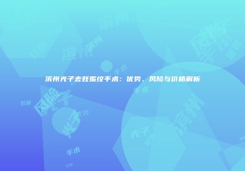 滨州光子去妊娠纹手术：优势、风险与价格解析