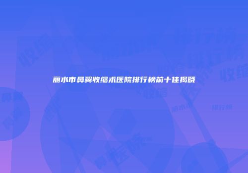 丽水市鼻翼收缩术医院排行榜前十佳揭晓
