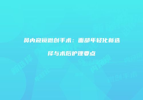 鼻内窥镜微创手术：面部年轻化新选择与术后护理要点