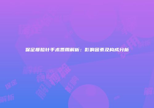 保定瘦脸针手术费用解析：影响因素及构成分析