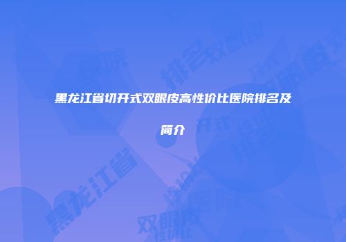黑龙江省切开式双眼皮高性价比医院排名及简介