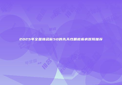 2025年全国排名前50的先天性眼底疾病医院推荐