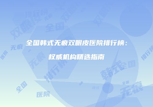 全国韩式无痕双眼皮医院排行榜：权威机构精选指南