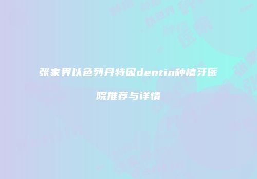 张家界以色列丹特因dentin种植牙医院推荐与详情