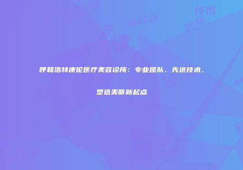 呼和浩特康伦医疗美容诊所：专业团队、先进技术，塑造美丽新起点