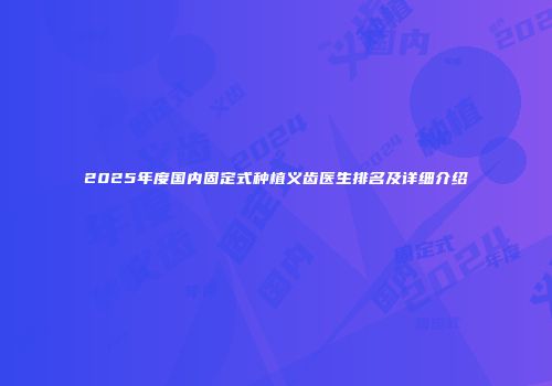 2025年度国内固定式种植义齿医生排名及详细介绍