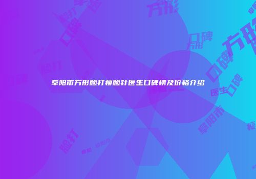 阜阳市方形脸打瘦脸针医生口碑榜及价格介绍
