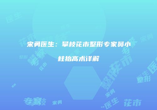 宋勇医生：攀枝花市整形专家鼻小柱抬高术详解