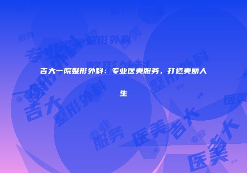 吉大一院整形外科：专业医美服务，打造美丽人生