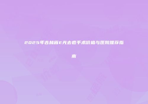 2025年吉林省E光去痘手术价格与医院推荐指南