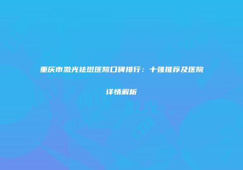 重庆市激光祛斑医院口碑排行：十强推荐及医院详情解析