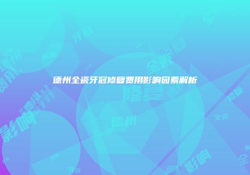 德州全瓷牙冠修复费用影响因素解析