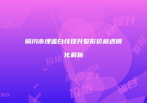 铜川市埋蛋白线提升整形价格透明化解析
