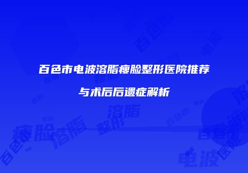 百色市电波溶脂瘦脸整形医院推荐与术后后遗症解析