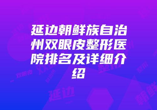 延边朝鲜族自治州双眼皮整形医院排名及详细介绍