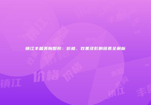 镇江丰盈美胸整形：价格、效果及影响因素全解析